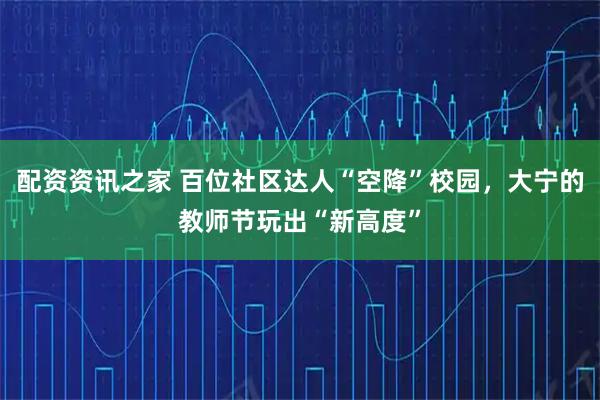 配资资讯之家 百位社区达人“空降”校园，大宁的教师节玩出“新高度”