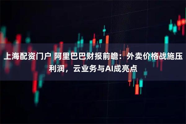上海配资门户 阿里巴巴财报前瞻：外卖价格战施压利润，云业务与AI成亮点
