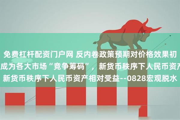 免费杠杆配资门户网 反内卷政策预期对价格效果初步显现，监管明确性正成为各大市场“竞争筹码”，新货币秩序下人民币资产相对受益--0828宏观脱水