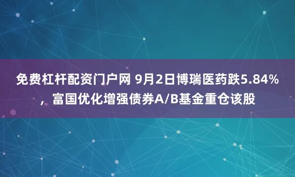 免费杠杆配资门户网 9月2日博瑞医药跌5.84%，富国优化增强债券A/B基金重仓该股