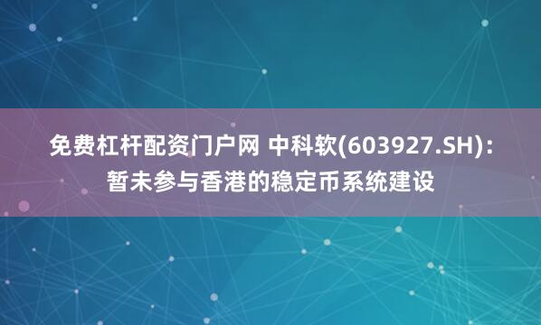 免费杠杆配资门户网 中科软(603927.SH)：暂未参与香港的稳定币系统建设