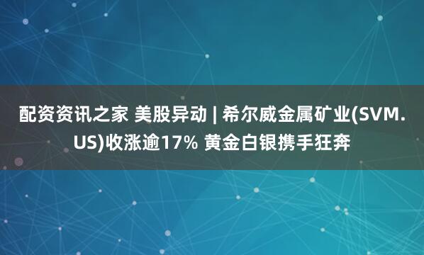 配资资讯之家 美股异动 | 希尔威金属矿业(SVM.US)收涨逾17% 黄金白银携手狂奔