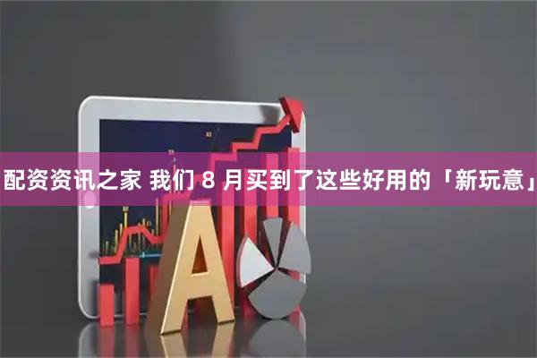 配资资讯之家 我们 8 月买到了这些好用的「新玩意」