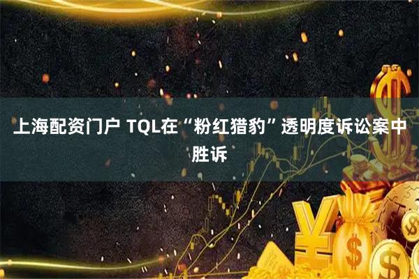 上海配资门户 TQL在“粉红猎豹”透明度诉讼案中胜诉