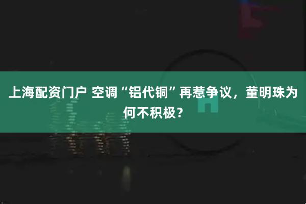 上海配资门户 空调“铝代铜”再惹争议，董明珠为何不积极？