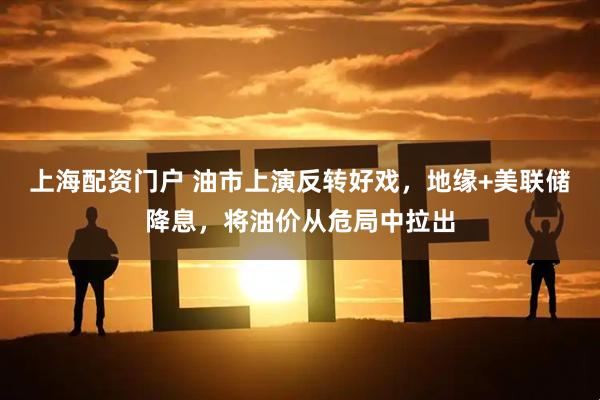 上海配资门户 油市上演反转好戏，地缘+美联储降息，将油价从危局中拉出