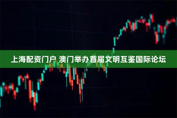 上海配资门户 澳门举办首届文明互鉴国际论坛