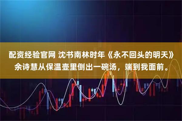 配资经验官网 沈书南林时年《永不回头的明天》余诗慧从保温壶里倒出一碗汤，端到我面前。