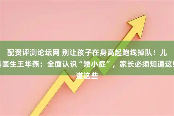 配资评测论坛网 别让孩子在身高起跑线掉队！儿科医生王华燕：全面认识“矮小症”，家长必须知道这些