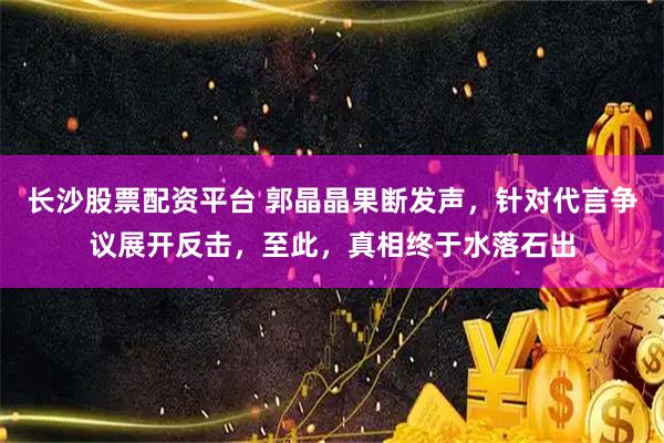 长沙股票配资平台 郭晶晶果断发声，针对代言争议展开反击，至此，真相终于水落石出