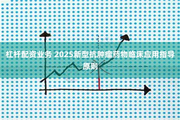 杠杆配资业务 2025新型抗肿瘤药物临床应用指导原则
