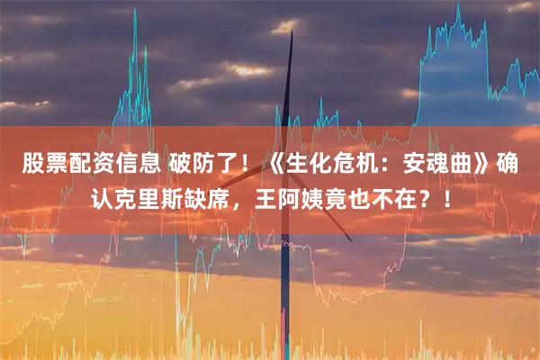 股票配资信息 破防了！《生化危机：安魂曲》确认克里斯缺席，王阿姨竟也不在？！