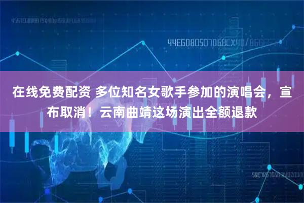 在线免费配资 多位知名女歌手参加的演唱会，宣布取消！云南曲靖这场演出全额退款