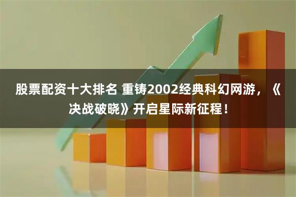 股票配资十大排名 重铸2002经典科幻网游，《决战破晓》开启星际新征程！