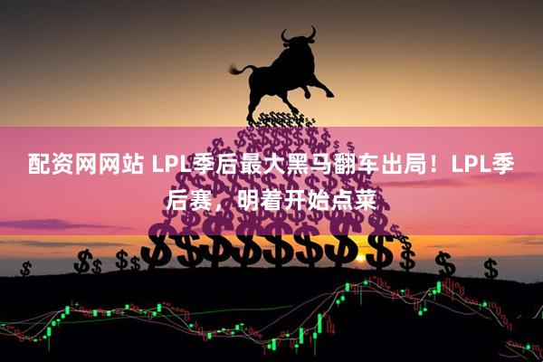 配资网网站 LPL季后最大黑马翻车出局！LPL季后赛，明着开始点菜