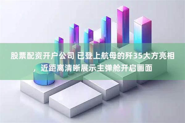 股票配资开户公司 已登上航母的歼35大方亮相，近距离清晰展示主弹舱开启画面
