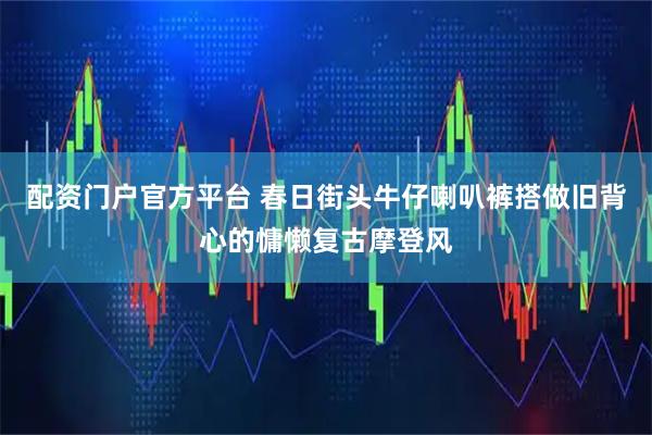 配资门户官方平台 春日街头牛仔喇叭裤搭做旧背心的慵懒复古摩登风