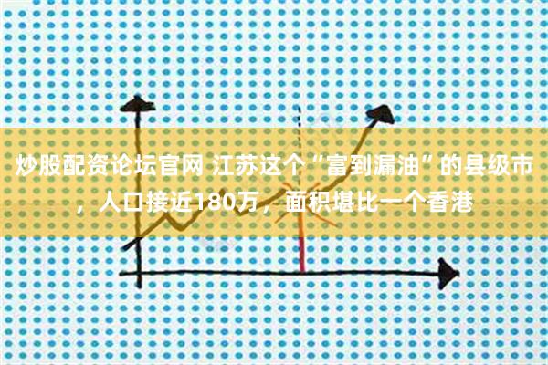 炒股配资论坛官网 江苏这个“富到漏油”的县级市，人口接近180万，面积堪比一个香港