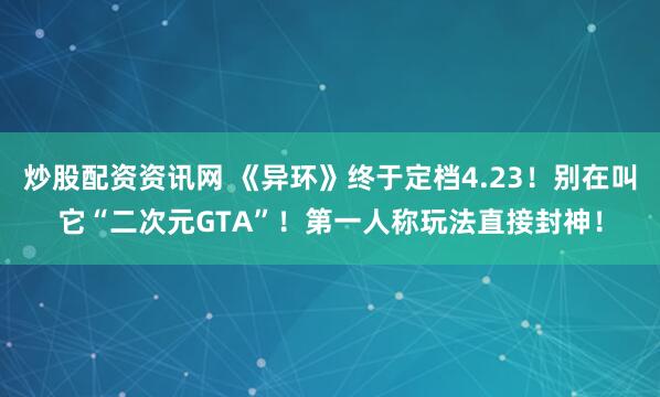 炒股配资资讯网 《异环》终于定档4.23！别在叫它“二次元GTA”！第一人称玩法直接封神！