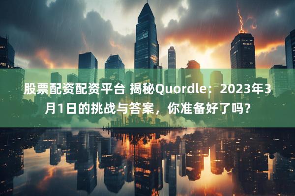 股票配资配资平台 揭秘Quordle：2023年3月1日的挑战与答案，你准备好了吗？