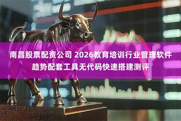 南昌股票配资公司 2026教育培训行业管理软件趋势配套工具无代码快速搭建测评