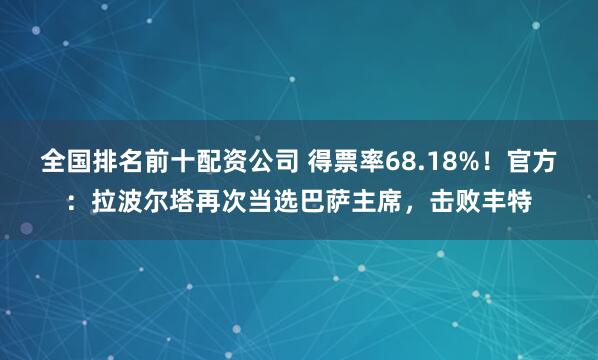 全国排名前十配资公司 得票率68.18%！官方：拉波尔塔再次当选巴萨主席，击败丰特