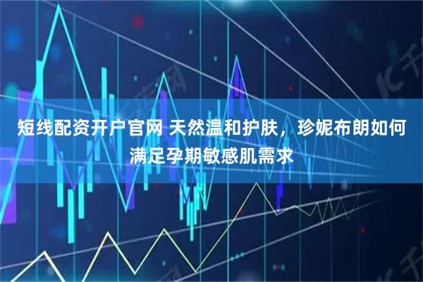 短线配资开户官网 天然温和护肤，珍妮布朗如何满足孕期敏感肌需求